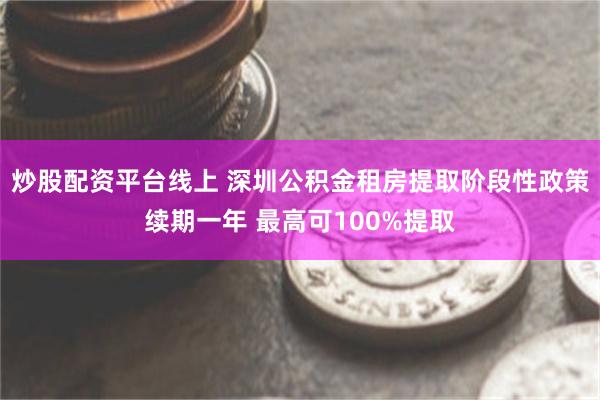 炒股配资平台线上 深圳公积金租房提取阶段性政策续期一年 最高可100%提取