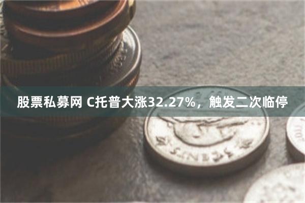 股票私募网 C托普大涨32.27%，触发二次临停