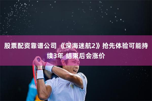 股票配资靠谱公司 《深海迷航2》抢先体验可能持续3年 结束后会涨价