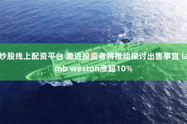 炒股线上配资平台 激进投资者将推动探讨出售事宜 lamb weston涨超10%