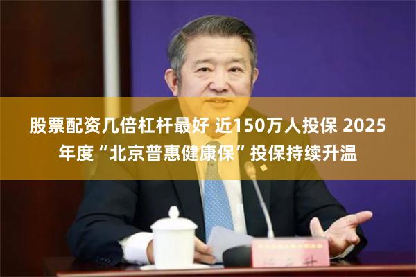 股票配资几倍杠杆最好 近150万人投保 2025年度“北京普惠健康保”投保持续升温