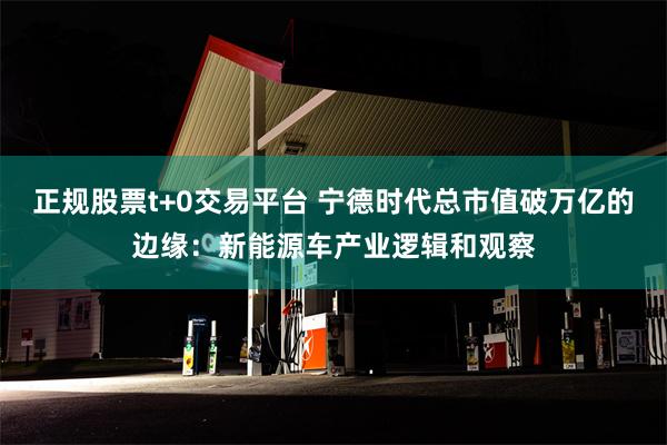 正规股票t+0交易平台 宁德时代总市值破万亿的边缘：新能源车产业逻辑和观察