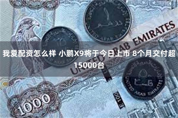 我爱配资怎么样 小鹏X9将于今日上市 8个月交付超15000台