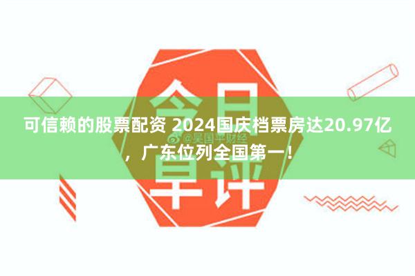 可信赖的股票配资 2024国庆档票房达20.97亿，广东位列全国第一！