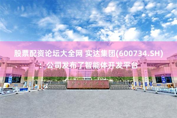 股票配资论坛大全网 实达集团(600734.SH)：公司发布了智能体开发平台