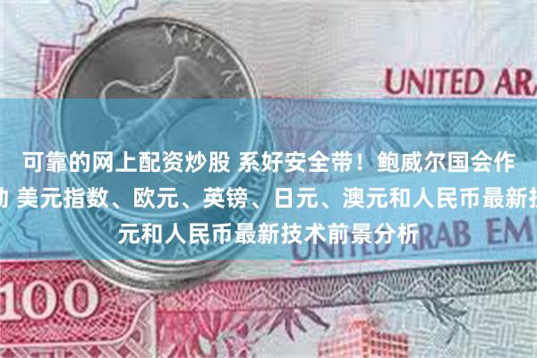 可靠的网上配资炒股 系好安全带！鲍威尔国会作证恐引发波动 美元指数、欧元、英镑、日元、澳元和人民币最新技术前景分析