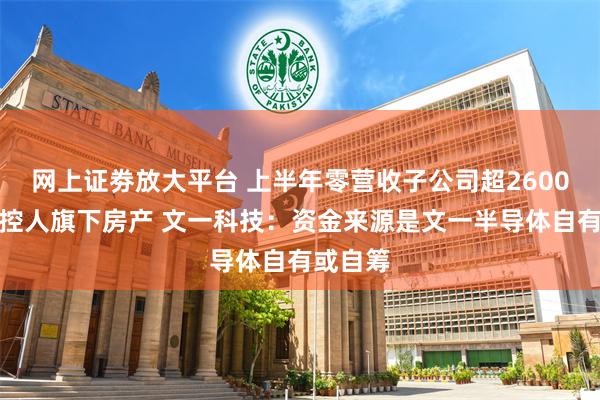 网上证劵放大平台 上半年零营收子公司超2600万购实控人旗下房产 文一科技：资金来源是文一半导体自有或自筹