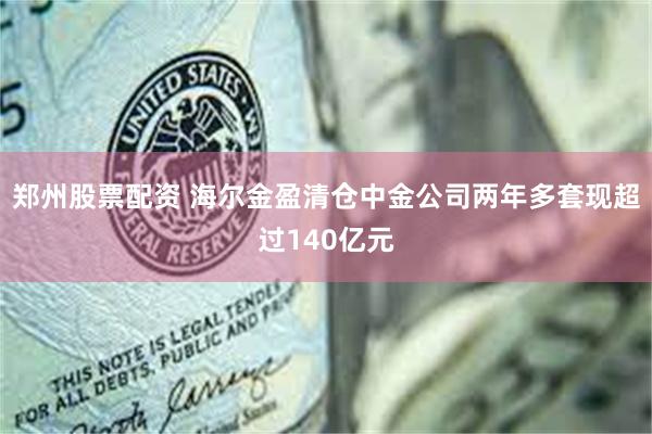 郑州股票配资 海尔金盈清仓中金公司两年多套现超过140亿元