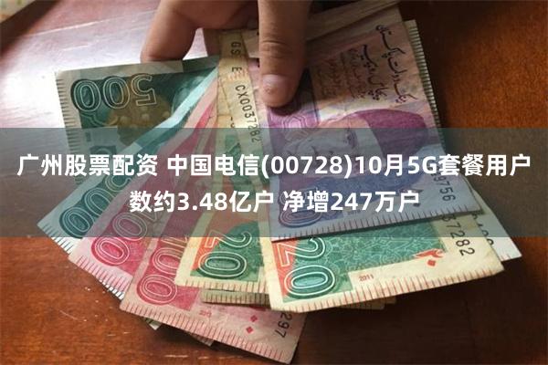 广州股票配资 中国电信(00728)10月5G套餐用户数约3.48亿户 净增247万户