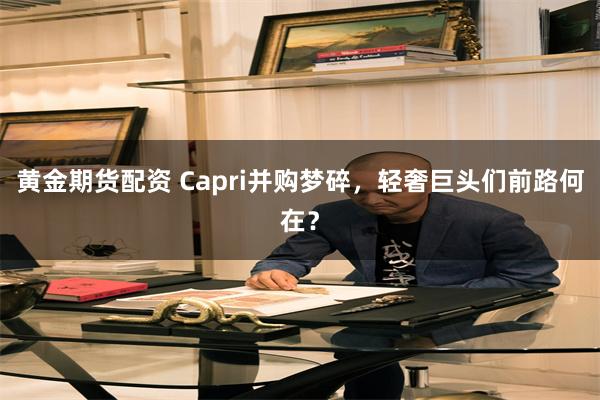 黄金期货配资 Capri并购梦碎，轻奢巨头们前路何在？