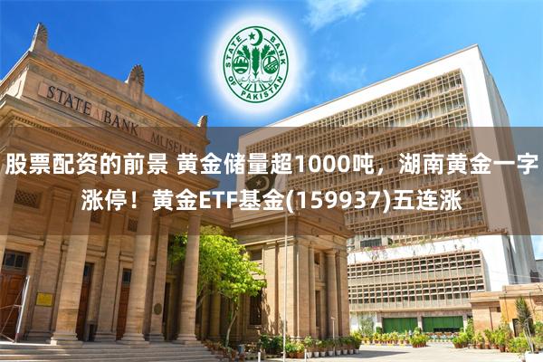 股票配资的前景 黄金储量超1000吨，湖南黄金一字涨停！黄金ETF基金(159937)五连涨