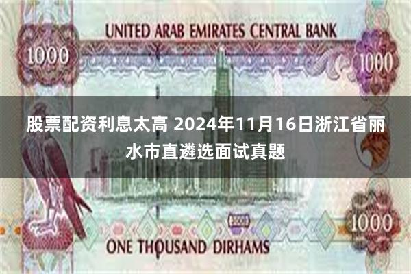 股票配资利息太高 2024年11月16日浙江省丽水市直遴选面试真题