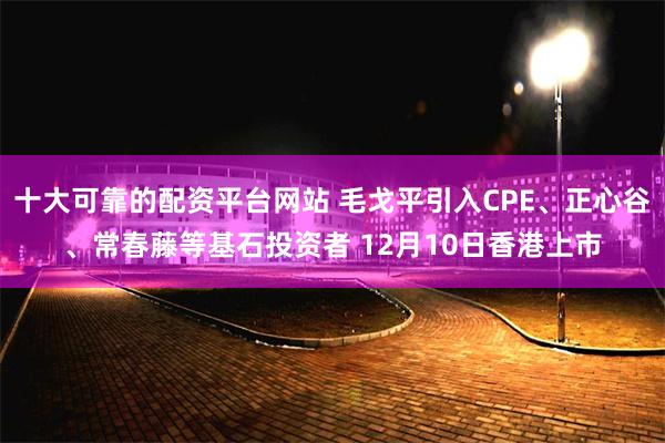 十大可靠的配资平台网站 毛戈平引入CPE、正心谷、常春藤等基石投资者 12月10日香港上市