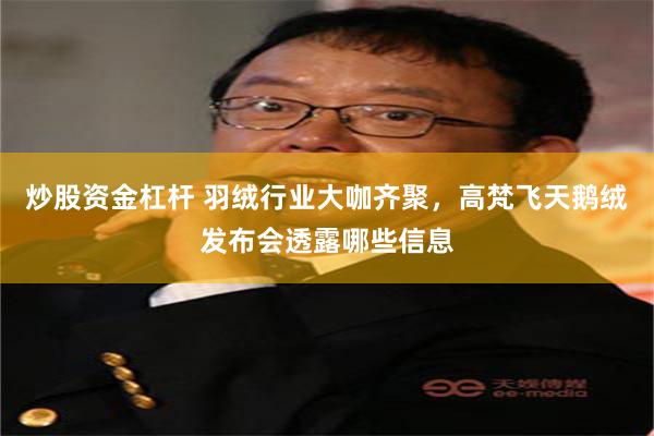 炒股资金杠杆 羽绒行业大咖齐聚，高梵飞天鹅绒发布会透露哪些信息