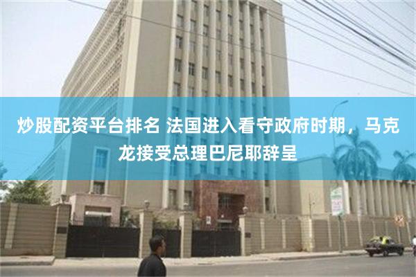 炒股配资平台排名 法国进入看守政府时期，马克龙接受总理巴尼耶辞呈