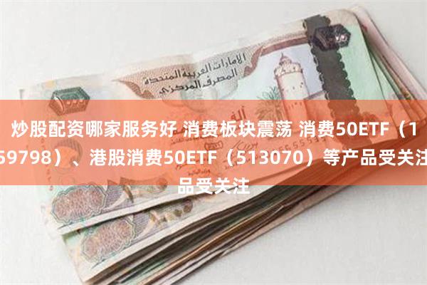 炒股配资哪家服务好 消费板块震荡 消费50ETF（159798）、港股消费50ETF（513070）等产品受关注