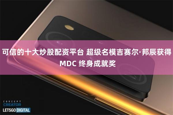 可信的十大炒股配资平台 超级名模吉赛尔·邦辰获得 MDC 终身成就奖