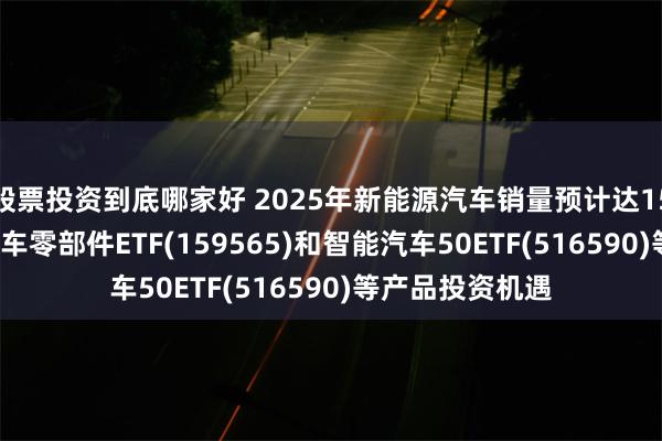 股票投资到底哪家好 2025年新能源汽车销量预计达1500万辆,关注汽车零部件ETF(159565)和智能汽车50ETF(516590)等产品投资机遇