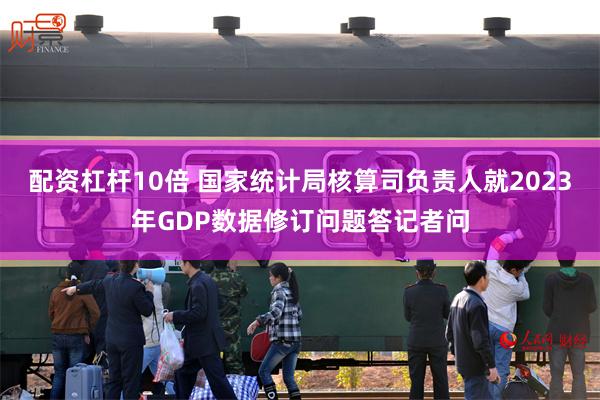 配资杠杆10倍 国家统计局核算司负责人就2023年GDP数据修订问题答记者问