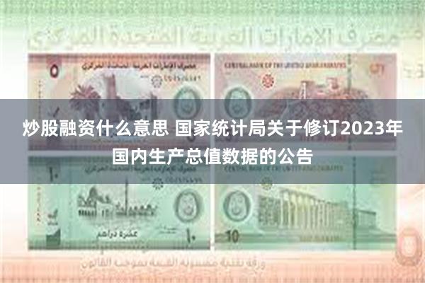 炒股融资什么意思 国家统计局关于修订2023年国内生产总值数据的公告