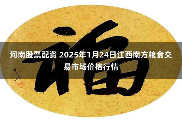 河南股票配资 2025年1月24日江西南方粮食交易市场价格行情