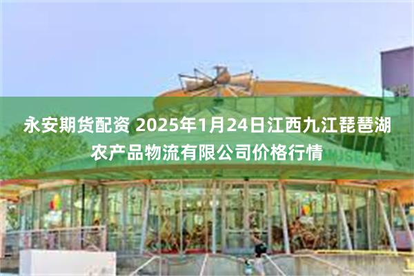 永安期货配资 2025年1月24日江西九江琵琶湖农产品物流有限公司价格行情