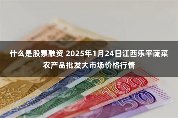 什么是股票融资 2025年1月24日江西乐平蔬菜农产品批发大市场价格行情