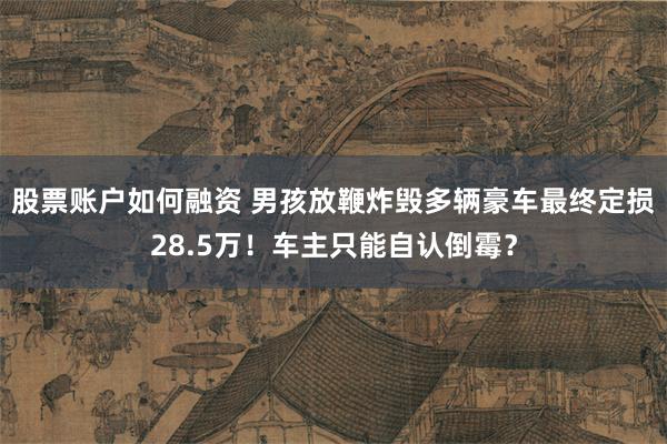 股票账户如何融资 男孩放鞭炸毁多辆豪车最终定损28.5万！车主只能自认倒霉？