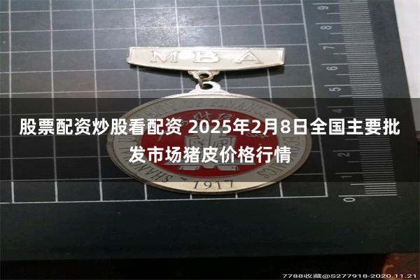 股票配资炒股看配资 2025年2月8日全国主要批发市场猪皮价格行情