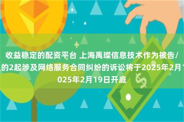 收益稳定的配资平台 上海禹璨信息技术作为被告/被上诉人的2起涉及网络服务合同纠纷的诉讼将于2025年2月19日开庭