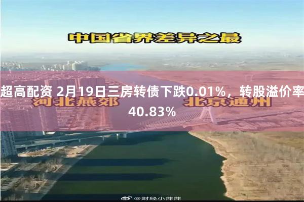 超高配资 2月19日三房转债下跌0.01%，转股溢价率40.83%