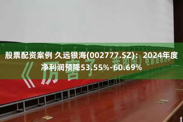 股票配资案例 久远银海(002777.SZ)：2024年度净利润预降53.55%-60.69%