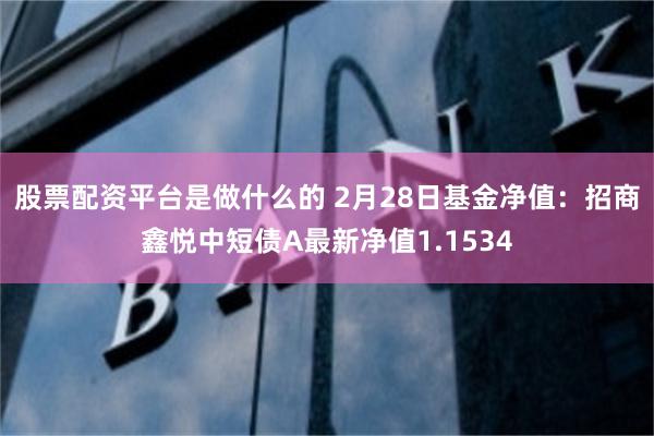 股票配资平台是做什么的 2月28日基金净值：招商鑫悦中短债A最新净值1.1534