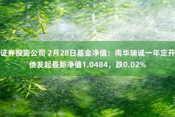 证券投资公司 2月28日基金净值：南华瑞诚一年定开债发起最新净值1.0484，跌0.02%