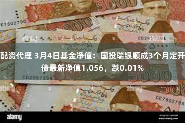 配资代理 3月4日基金净值：国投瑞银顺成3个月定开债最新净值1.056，跌0.01%