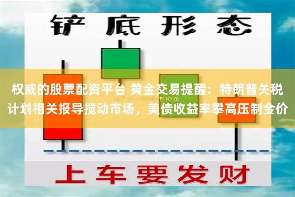 权威的股票配资平台 黄金交易提醒：特朗普关税计划相关报导搅动市场，美债收益率攀高压制金价