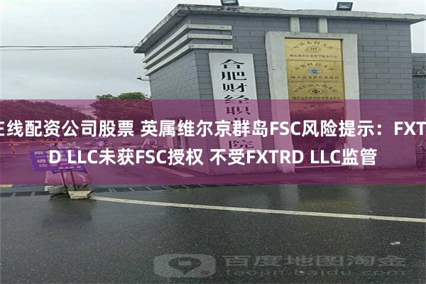 在线配资公司股票 英属维尔京群岛FSC风险提示：FXTRD LLC未获FSC授权 不受FXTRD LLC监管